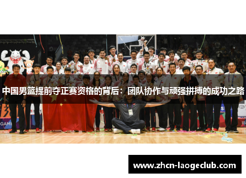 中国男篮提前夺正赛资格的背后：团队协作与顽强拼搏的成功之路