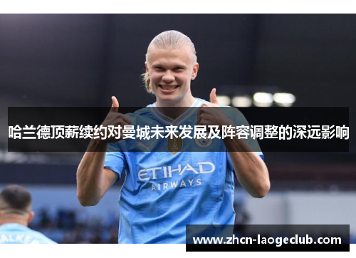 哈兰德顶薪续约对曼城未来发展及阵容调整的深远影响