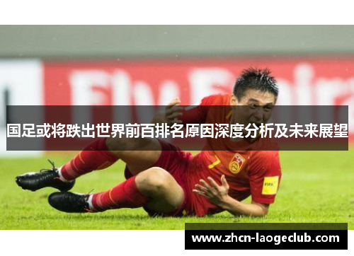 国足或将跌出世界前百排名原因深度分析及未来展望