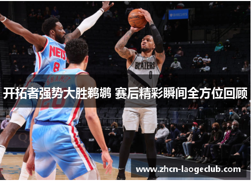 开拓者强势大胜鹈鹕 赛后精彩瞬间全方位回顾