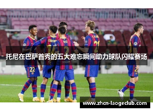 托尼在巴萨首秀的五大难忘瞬间助力球队闪耀赛场