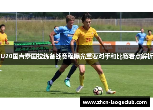U20国青泰国拉练备战赛程曝光重要对手和比赛看点解析