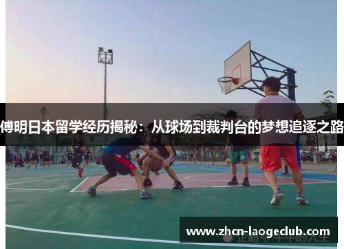 傅明日本留学经历揭秘：从球场到裁判台的梦想追逐之路