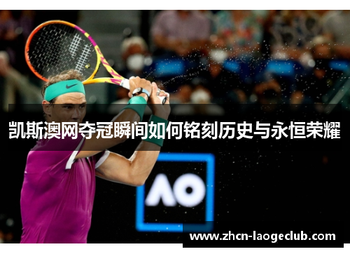凯斯澳网夺冠瞬间如何铭刻历史与永恒荣耀