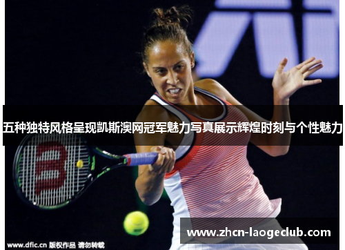 五种独特风格呈现凯斯澳网冠军魅力写真展示辉煌时刻与个性魅力