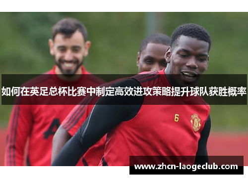 如何在英足总杯比赛中制定高效进攻策略提升球队获胜概率