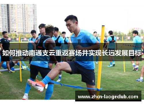如何推动南通支云重返赛场并实现长远发展目标