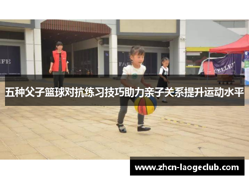 五种父子篮球对抗练习技巧助力亲子关系提升运动水平