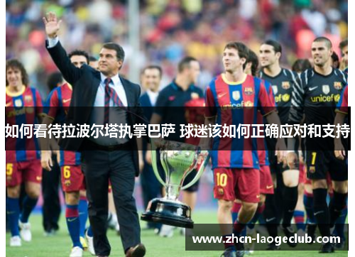 如何看待拉波尔塔执掌巴萨 球迷该如何正确应对和支持