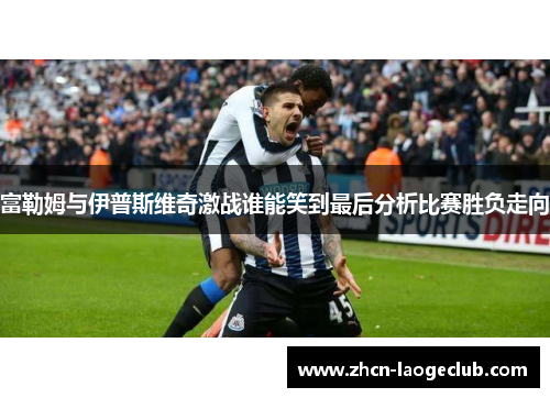 富勒姆与伊普斯维奇激战谁能笑到最后分析比赛胜负走向