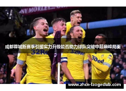 成都蓉城新赛季引援实力升级能否助力球队突破中超巅峰局面