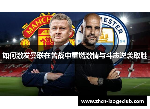 如何激发曼联在苦战中重燃激情与斗志逆袭取胜