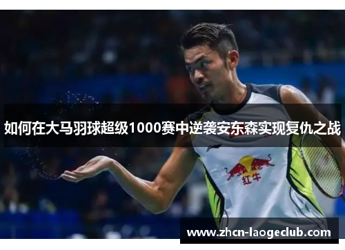 如何在大马羽球超级1000赛中逆袭安东森实现复仇之战