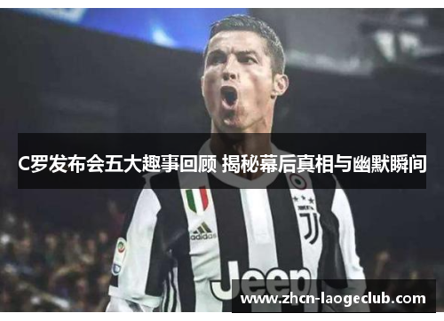 C罗发布会五大趣事回顾 揭秘幕后真相与幽默瞬间