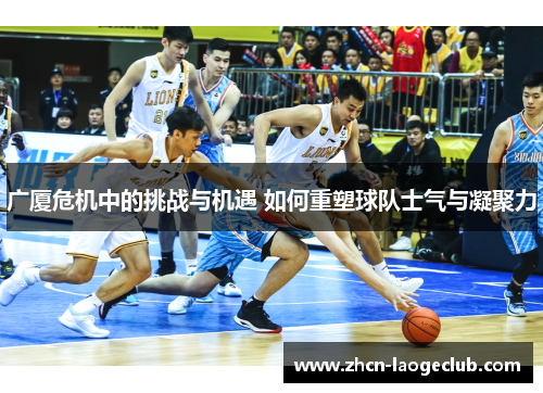 广厦危机中的挑战与机遇 如何重塑球队士气与凝聚力