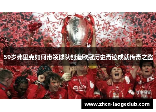 59岁弗里克如何带领球队创造欧冠历史奇迹成就传奇之路