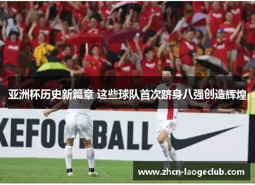 亚洲杯历史新篇章 这些球队首次跻身八强创造辉煌
