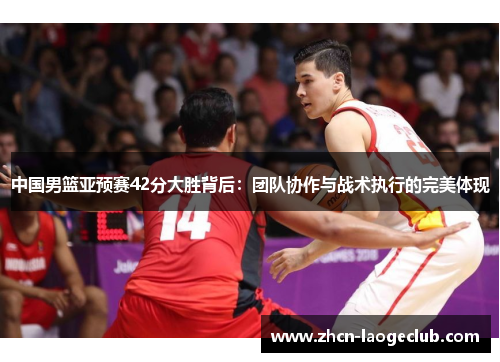 中国男篮亚预赛42分大胜背后：团队协作与战术执行的完美体现