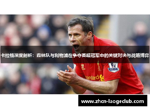 卡拉格深度剖析：森林队与利物浦在争夺英超冠军中的关键对决与战略博弈