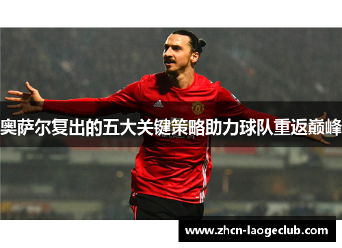 奥萨尔复出的五大关键策略助力球队重返巅峰