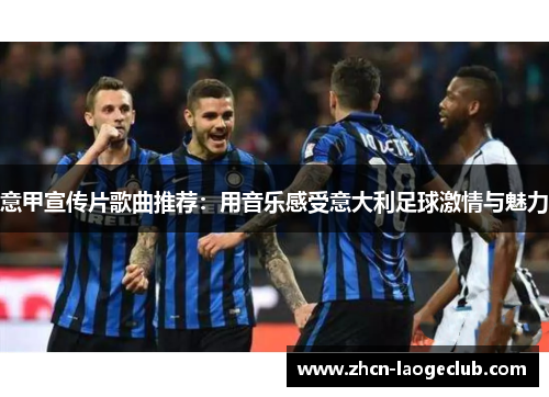 意甲宣传片歌曲推荐：用音乐感受意大利足球激情与魅力