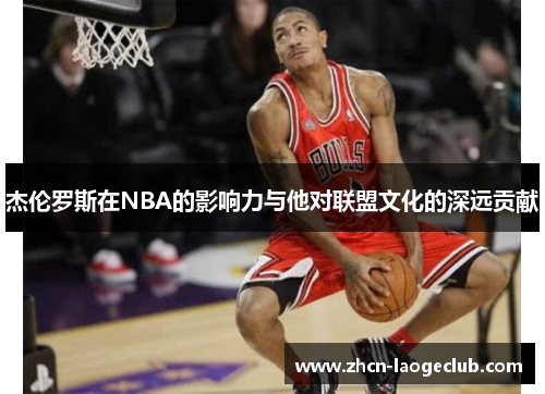 杰伦罗斯在NBA的影响力与他对联盟文化的深远贡献