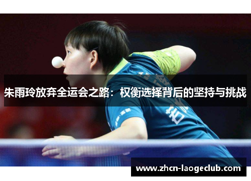 朱雨玲放弃全运会之路：权衡选择背后的坚持与挑战