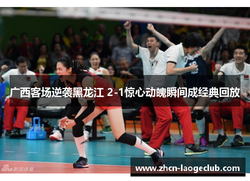 广西客场逆袭黑龙江 2-1惊心动魄瞬间成经典回放