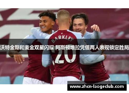 沃特金斯和麦金双星闪耀 阿斯顿维拉凭借两人表现锁定胜局