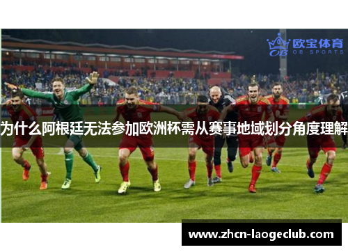 为什么阿根廷无法参加欧洲杯需从赛事地域划分角度理解