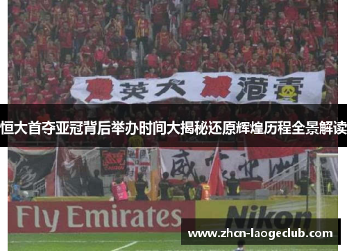 恒大首夺亚冠背后举办时间大揭秘还原辉煌历程全景解读