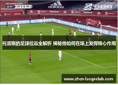 托雷斯的足球位置全解析 揭秘他如何在场上发挥核心作用