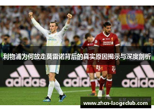 利物浦为何放走莫雷诺背后的真实原因揭示与深度剖析