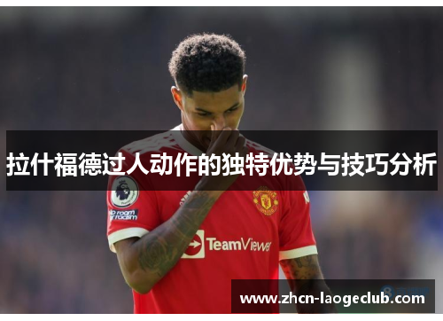 拉什福德过人动作的独特优势与技巧分析