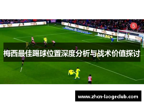梅西最佳踢球位置深度分析与战术价值探讨