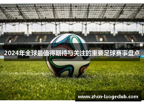 2024年全球最值得期待与关注的重要足球赛事盘点