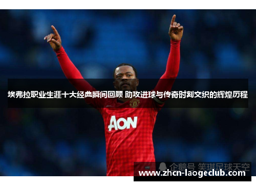 埃弗拉职业生涯十大经典瞬间回顾 助攻进球与传奇时刻交织的辉煌历程