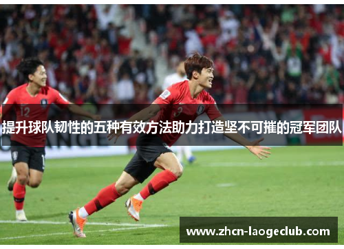 提升球队韧性的五种有效方法助力打造坚不可摧的冠军团队