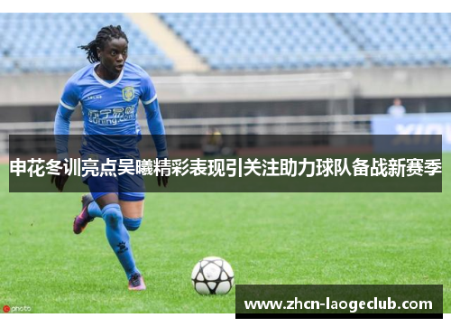 申花冬训亮点吴曦精彩表现引关注助力球队备战新赛季