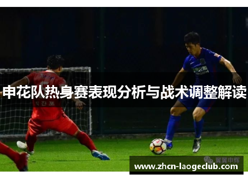 申花队热身赛表现分析与战术调整解读