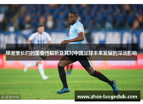 穆谢奎长约的重要性解析及其对中国足球未来发展的深远影响