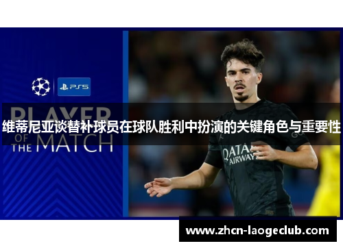 维蒂尼亚谈替补球员在球队胜利中扮演的关键角色与重要性