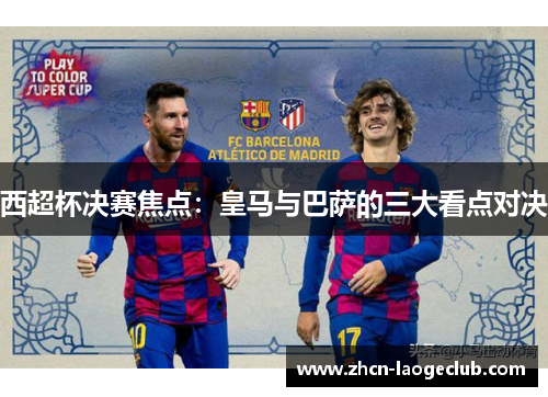 西超杯决赛焦点：皇马与巴萨的三大看点对决