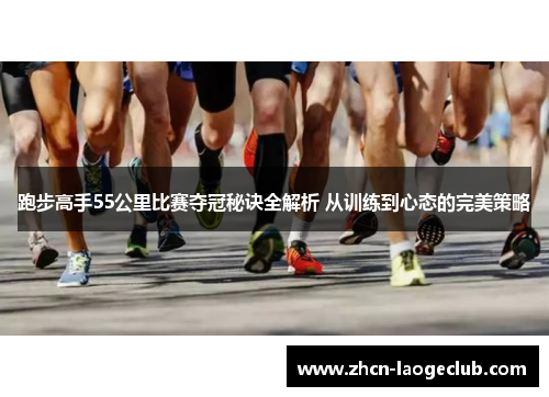 跑步高手55公里比赛夺冠秘诀全解析 从训练到心态的完美策略