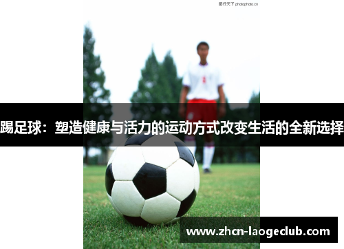 踢足球：塑造健康与活力的运动方式改变生活的全新选择