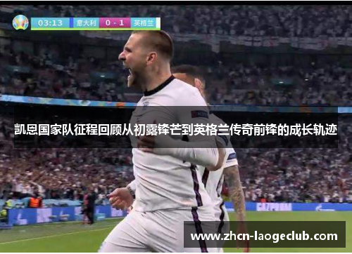 凯恩国家队征程回顾从初露锋芒到英格兰传奇前锋的成长轨迹