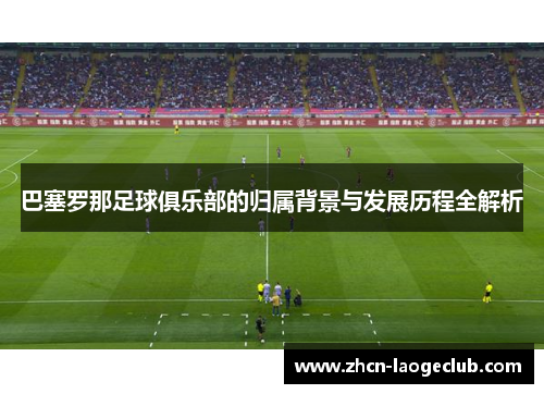 巴塞罗那足球俱乐部的归属背景与发展历程全解析