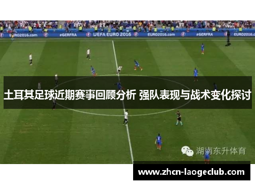 土耳其足球近期赛事回顾分析 强队表现与战术变化探讨