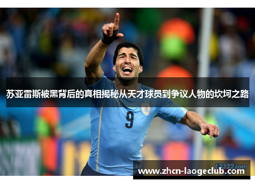 苏亚雷斯被黑背后的真相揭秘从天才球员到争议人物的坎坷之路