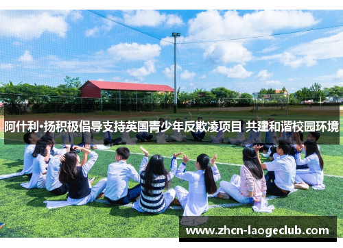 阿什利·扬积极倡导支持英国青少年反欺凌项目 共建和谐校园环境